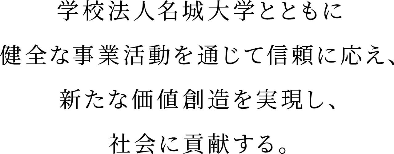 学校法人名城大学における立学の精神の骨格「穏健中正」を理念の基礎にすえ、信頼と成長に努め、相利共生を実現する。
