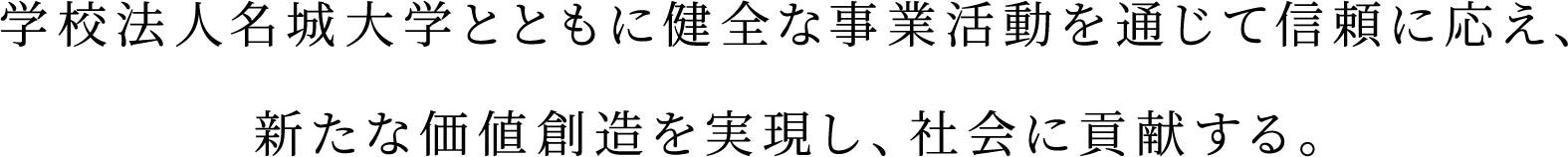 学校法人名城大学における立学の精神の骨格「穏健中正」を理念の基礎にすえ、信頼と成長に努め、相利共生を実現する。