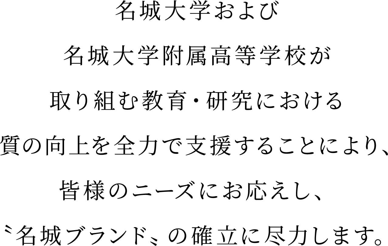 学校法人名城大学の教育・研究・社会貢献を支援し、学生・生徒、教職員へ最適な環境や質の高いサービスを提供する。