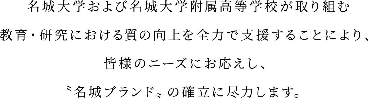 学校法人名城大学の教育・研究・社会貢献を支援し、学生・生徒、教職員へ最適な環境や質の高いサービスを提供する。